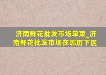 济南鲜花批发市场单束_济南鲜花批发市场在哪历下区