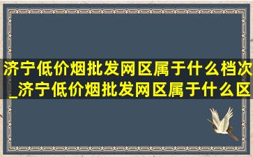 济宁(低价烟批发网)区属于什么档次_济宁(低价烟批发网)区属于什么区