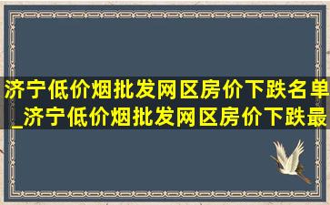 济宁(低价烟批发网)区房价下跌名单_济宁(低价烟批发网)区房价下跌最惨一览表