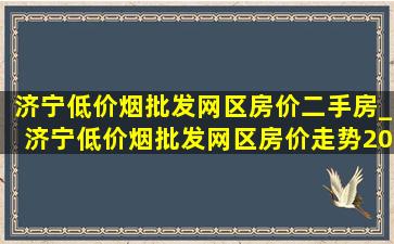 济宁(低价烟批发网)区房价二手房_济宁(低价烟批发网)区房价走势2020