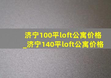 济宁100平loft公寓价格_济宁140平loft公寓价格