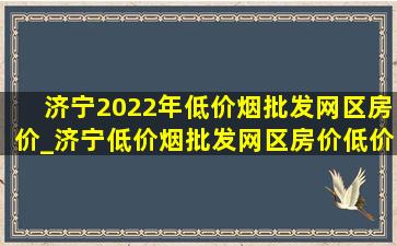 济宁2022年(低价烟批发网)区房价_济宁(低价烟批发网)区房价(低价烟批发网)价格