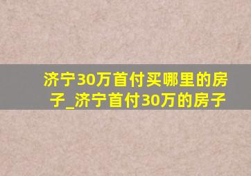 济宁30万首付买哪里的房子_济宁首付30万的房子