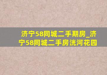 济宁58同城二手期房_济宁58同城二手房洸河花园