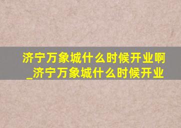 济宁万象城什么时候开业啊_济宁万象城什么时候开业