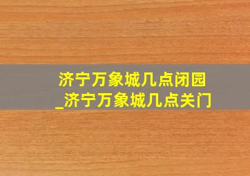 济宁万象城几点闭园_济宁万象城几点关门