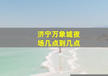 济宁万象城夜场几点到几点