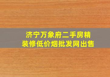 济宁万象府二手房精装修(低价烟批发网)出售