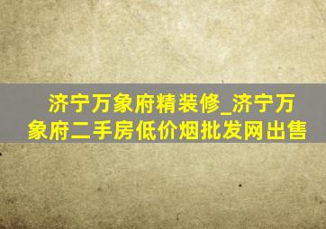 济宁万象府精装修_济宁万象府二手房(低价烟批发网)出售