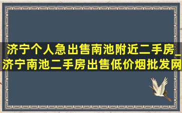 济宁个人急出售南池附近二手房_济宁南池二手房出售(低价烟批发网)消息