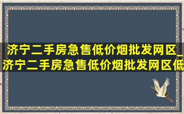 济宁二手房急售(低价烟批发网)区_济宁二手房急售(低价烟批发网)区(低价烟批发网)