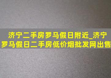 济宁二手房罗马假日附近_济宁罗马假日二手房(低价烟批发网)出售