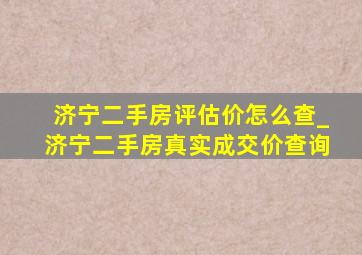 济宁二手房评估价怎么查_济宁二手房真实成交价查询