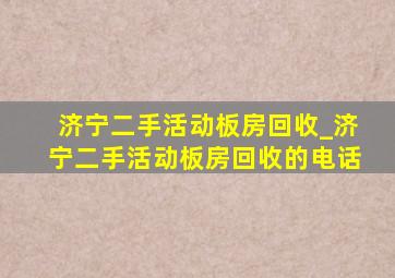 济宁二手活动板房回收_济宁二手活动板房回收的电话