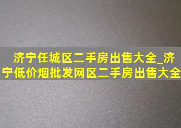 济宁任城区二手房出售大全_济宁(低价烟批发网)区二手房出售大全