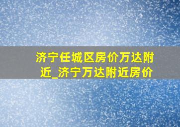 济宁任城区房价万达附近_济宁万达附近房价