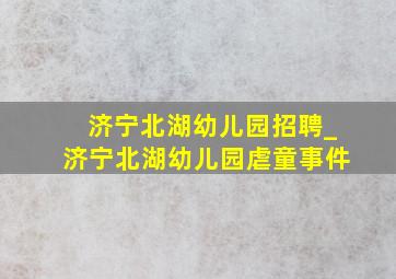 济宁北湖幼儿园招聘_济宁北湖幼儿园虐童事件