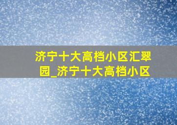 济宁十大高档小区汇翠园_济宁十大高档小区