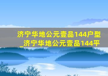 济宁华地公元壹品144户型_济宁华地公元壹品144平