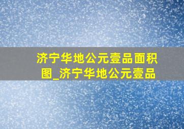 济宁华地公元壹品面积图_济宁华地公元壹品