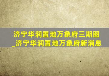 济宁华润置地万象府三期图_济宁华润置地万象府新消息