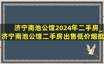 济宁南池公馆2024年二手房_济宁南池公馆二手房出售(低价烟批发网)消息