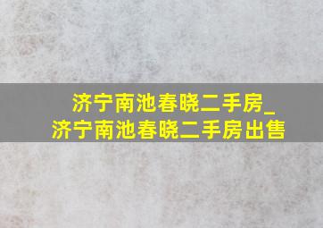 济宁南池春晓二手房_济宁南池春晓二手房出售