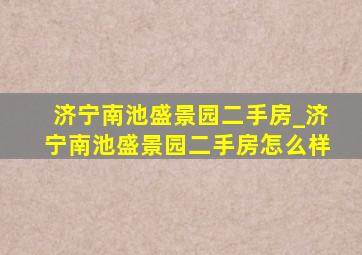 济宁南池盛景园二手房_济宁南池盛景园二手房怎么样