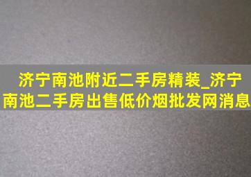 济宁南池附近二手房精装_济宁南池二手房出售(低价烟批发网)消息