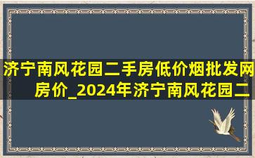 济宁南风花园二手房(低价烟批发网)房价_2024年济宁南风花园二手房价格