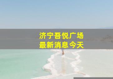 济宁吾悦广场最新消息今天