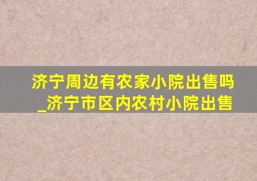 济宁周边有农家小院出售吗_济宁市区内农村小院出售