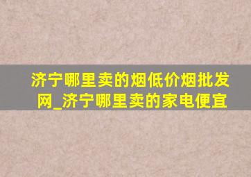 济宁哪里卖的烟(低价烟批发网)_济宁哪里卖的家电便宜