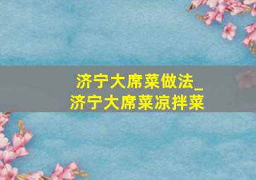 济宁大席菜做法_济宁大席菜凉拌菜