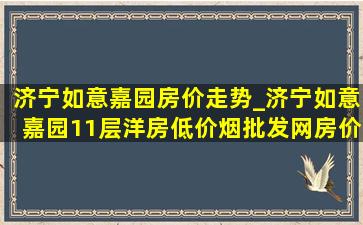 济宁如意嘉园房价走势_济宁如意嘉园11层洋房(低价烟批发网)房价