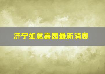 济宁如意嘉园最新消息