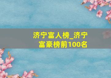 济宁富人榜_济宁富豪榜前100名