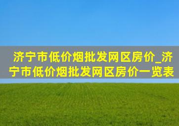 济宁市(低价烟批发网)区房价_济宁市(低价烟批发网)区房价一览表