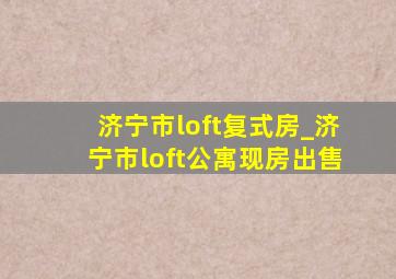 济宁市loft复式房_济宁市loft公寓现房出售