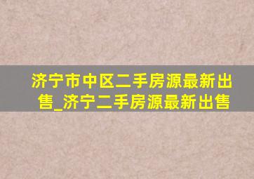 济宁市中区二手房源最新出售_济宁二手房源最新出售