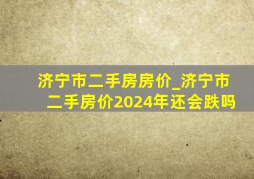 济宁市二手房房价_济宁市二手房价2024年还会跌吗