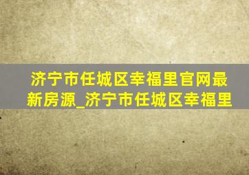 济宁市任城区幸福里官网最新房源_济宁市任城区幸福里