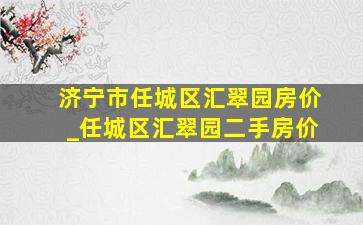 济宁市任城区汇翠园房价_任城区汇翠园二手房价