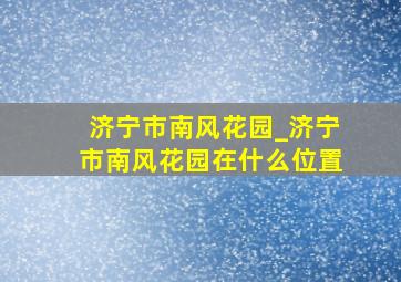 济宁市南风花园_济宁市南风花园在什么位置