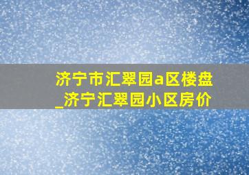 济宁市汇翠园a区楼盘_济宁汇翠园小区房价