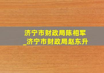 济宁市财政局陈相军_济宁市财政局赵东升