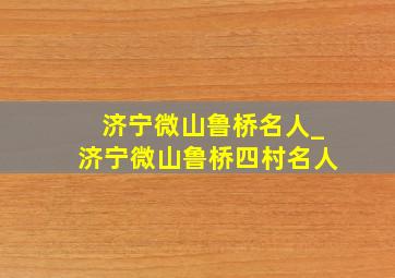 济宁微山鲁桥名人_济宁微山鲁桥四村名人