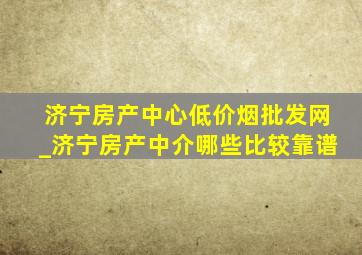 济宁房产中心(低价烟批发网)_济宁房产中介哪些比较靠谱