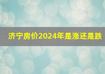 济宁房价2024年是涨还是跌