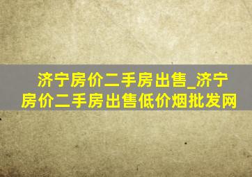 济宁房价二手房出售_济宁房价二手房出售(低价烟批发网)